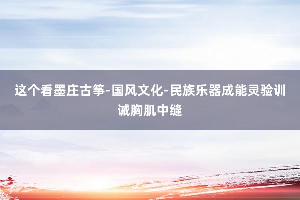 这个看墨庄古筝-国风文化-民族乐器成能灵验训诫胸肌中缝